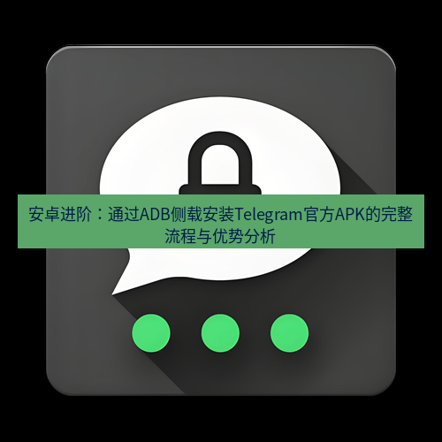 Telegram下载安装包 安卓进阶:通过ADB侧载安装Telegram官方APK的完整流程与优势分析