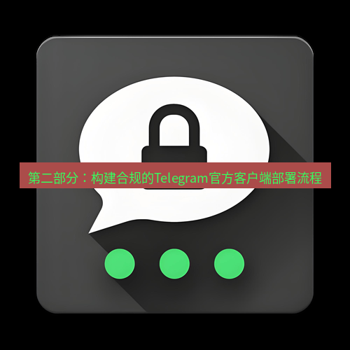 Telegram下载安装包 第二部分：构建合规的Telegram官方客户端部署流程