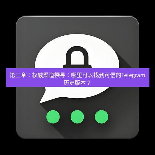 Telegram下载安装包 第三章：权威渠道探寻：哪里可以找到可信的Telegram历史版本？