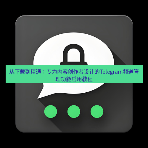 Telegram下载安装包 从下载到精通：专为内容创作者设计的Telegram频道管理功能启用教程