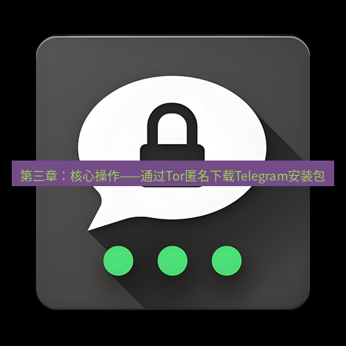 Telegram下载安装包 第三章:核心操作——通过Tor匿名下载Telegram安装包