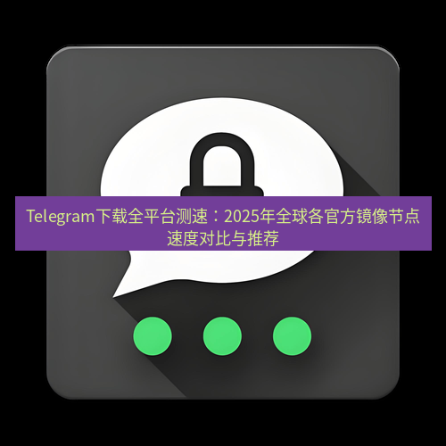 Telegram下载安装包 Telegram下载全平台测速：2025年全球各官方镜像节点速度对比与推荐