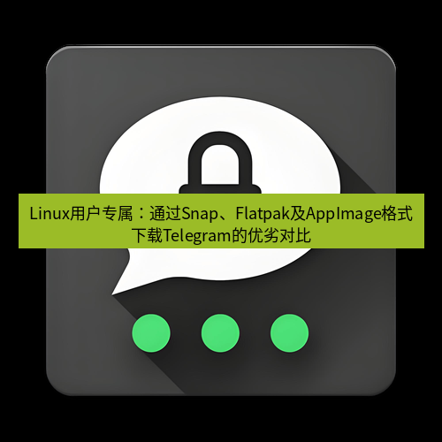 Telegram下载安装包 Linux用户专属:通过Snap、Flatpak及AppImage格式下载Telegram的优劣对比