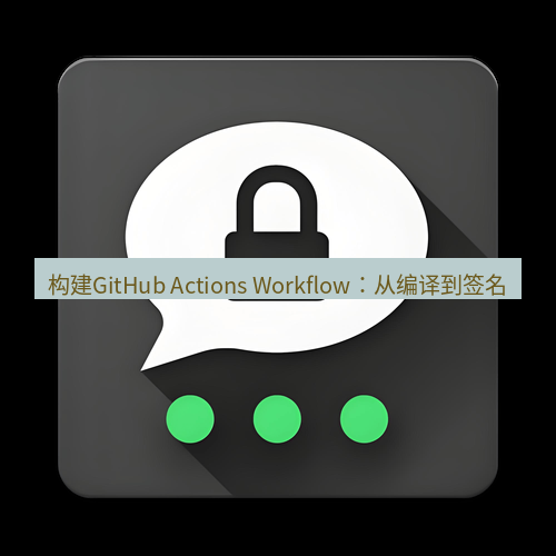 Telegram下载安装包 构建GitHub Actions Workflow:从编译到签名