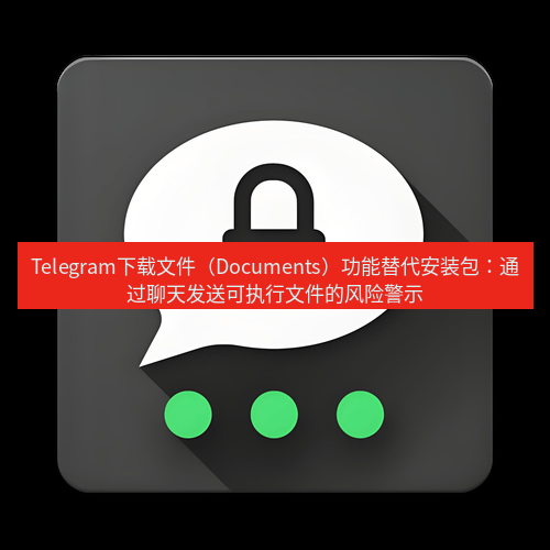 Telegram下载安装包 Telegram下载文件(Documents)功能替代安装包:通过聊天发送可执行文件的风险警示