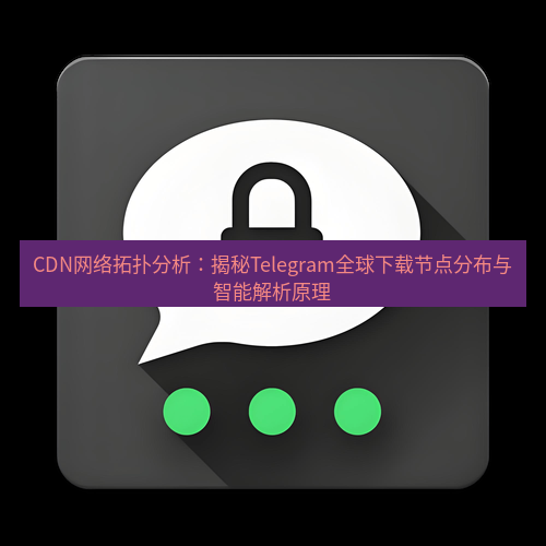 Telegram下载安装包 CDN网络拓扑分析:揭秘Telegram全球下载节点分布与智能解析原理